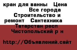 кран для ванны › Цена ­ 4 000 - Все города Строительство и ремонт » Сантехника   . Татарстан респ.,Чистопольский р-н
